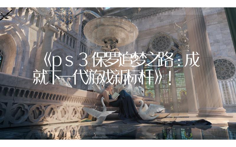 《ps3保羅追夢之路：成就下一代游戲新標桿》