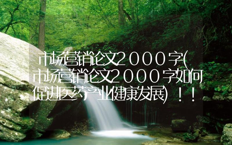 市場營銷論文2000字(市場營銷論文2000字如何促進(jìn)醫(yī)藥產(chǎn)業(yè)健康發(fā)展)