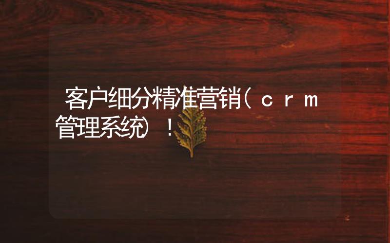 客戶細(xì)分精準(zhǔn)營(yíng)銷(crm管理系統(tǒng))