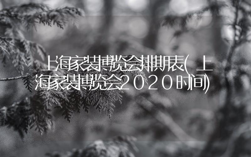 上海家裝博覽會排期表(上海家裝博覽會2020時間)