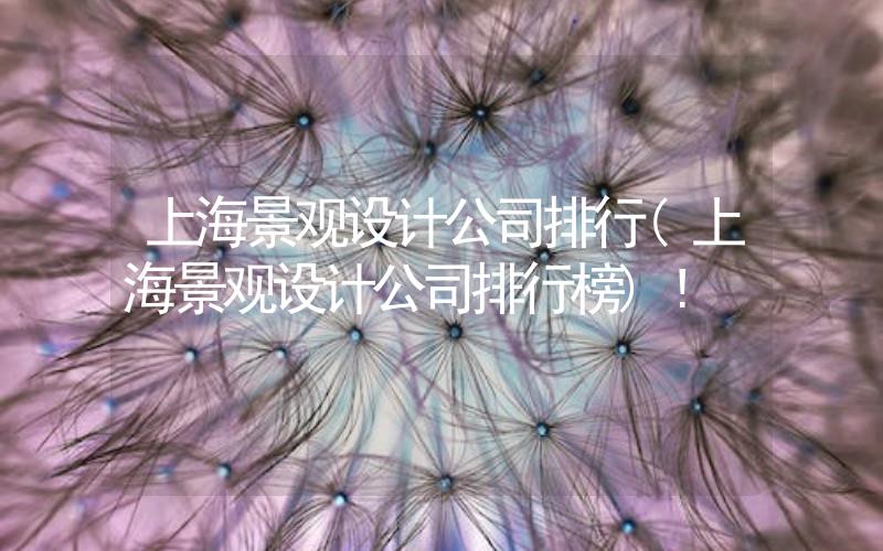 上海景觀設計公司排行(上海景觀設計公司排行榜)