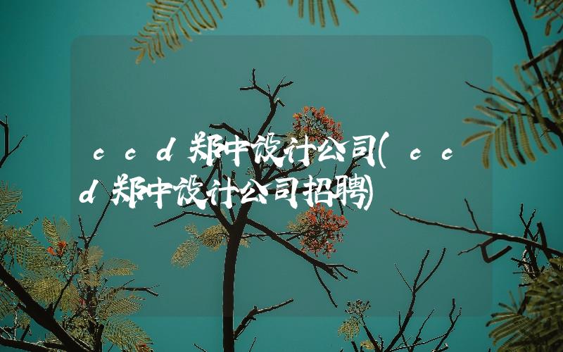 ccd鄭中設(shè)計公司(ccd鄭中設(shè)計公司招聘)