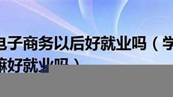 現(xiàn)在學(xué)電子商務(wù)以后好找工作嗎（現(xiàn)在學(xué)電子商務(wù)以后好找工作嗎女生）